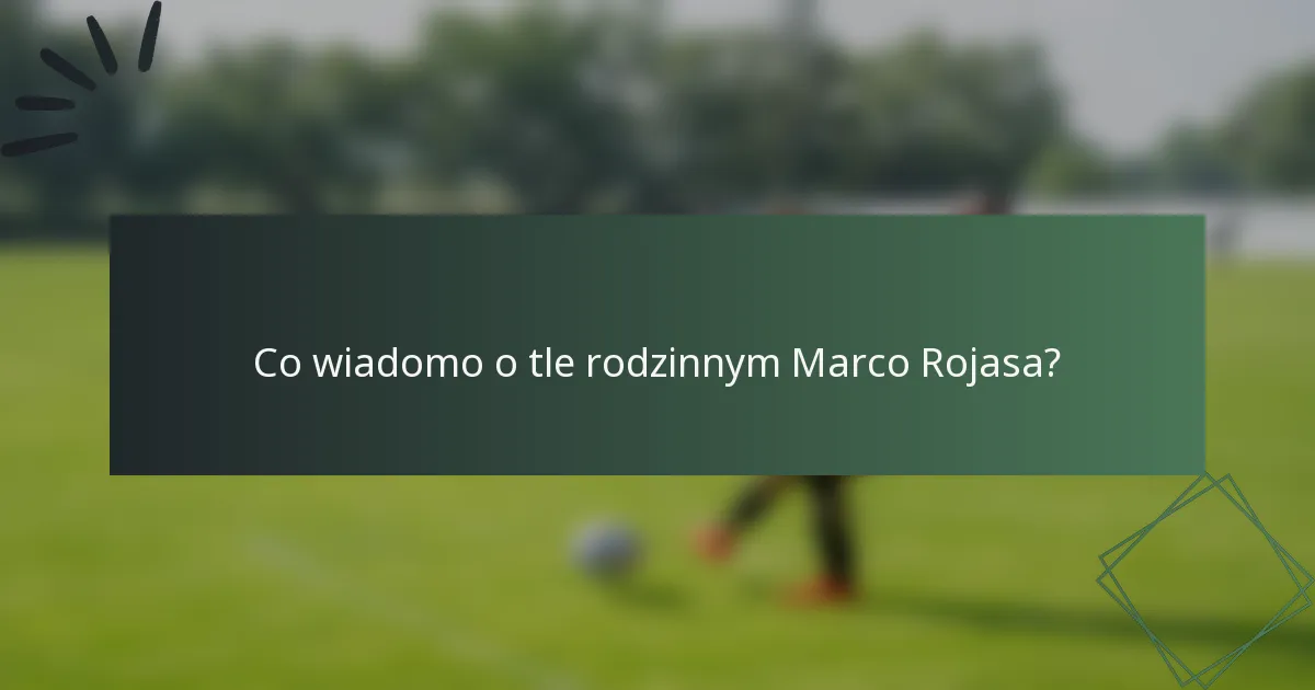 Co wiadomo o tle rodzinnym Marco Rojasa?
