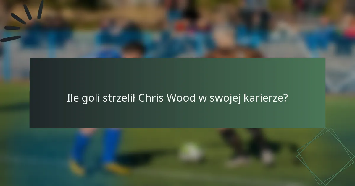 Ile goli strzelił Chris Wood w swojej karierze?