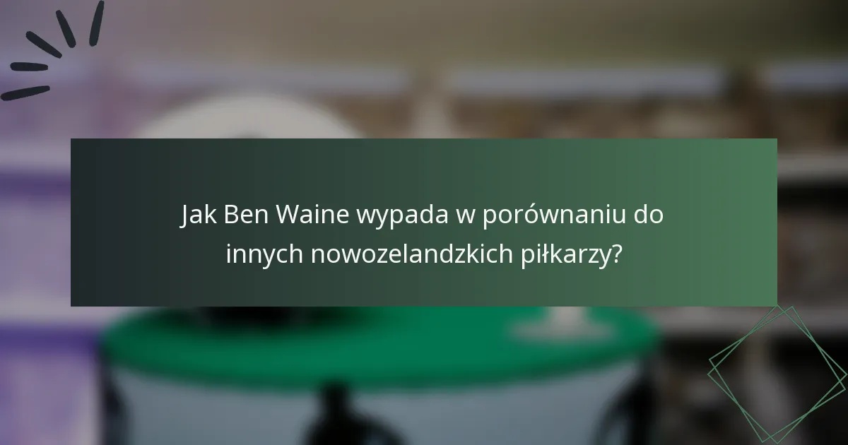 Jak Ben Waine wypada w porównaniu do innych nowozelandzkich piłkarzy?
