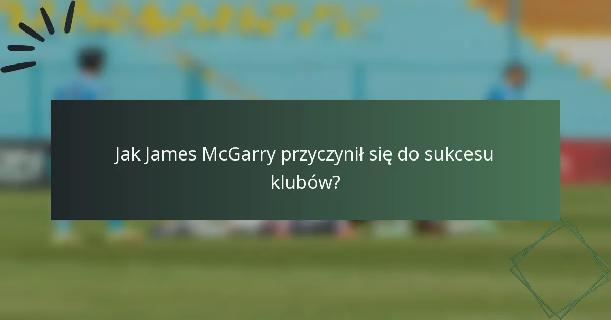 Jak James McGarry przyczynił się do sukcesu klubów?
