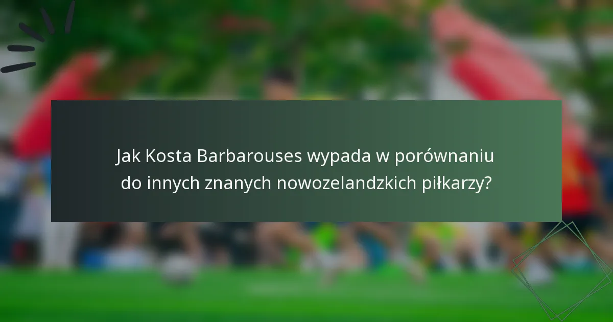 Jak Kosta Barbarouses wypada w porównaniu do innych znanych nowozelandzkich piłkarzy?