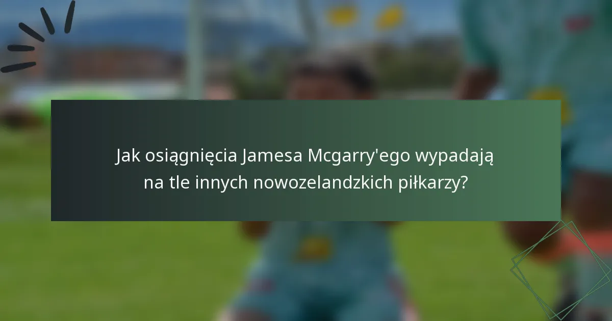 Jak osiągnięcia Jamesa Mcgarry'ego wypadają na tle innych nowozelandzkich piłkarzy?