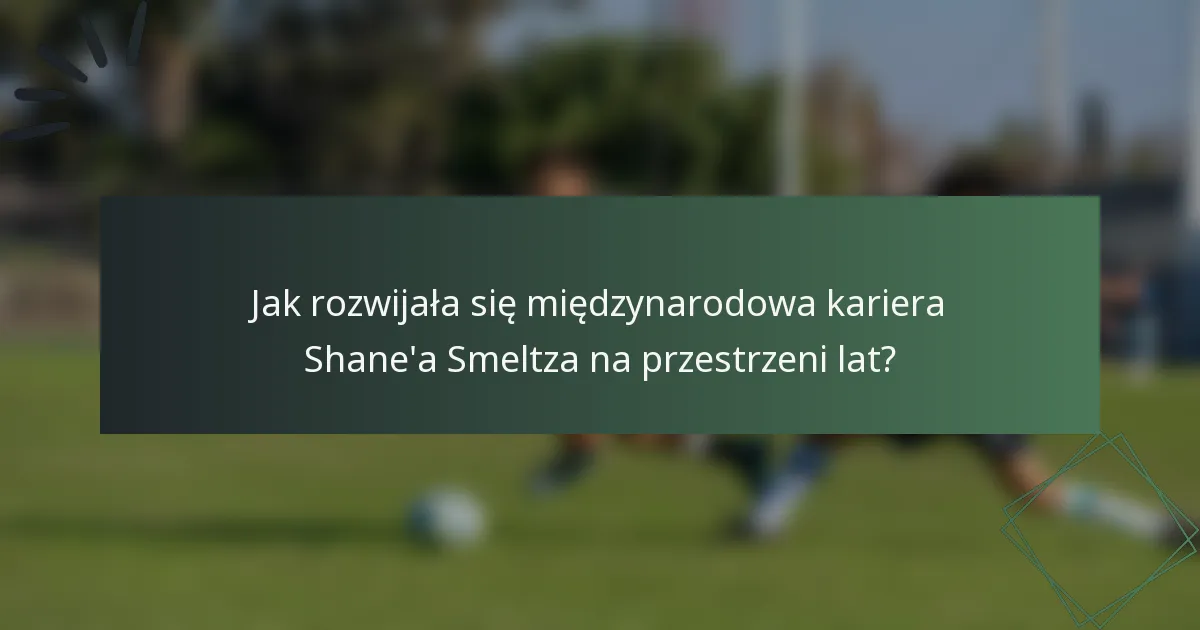 Jak rozwijała się międzynarodowa kariera Shane'a Smeltza na przestrzeni lat?