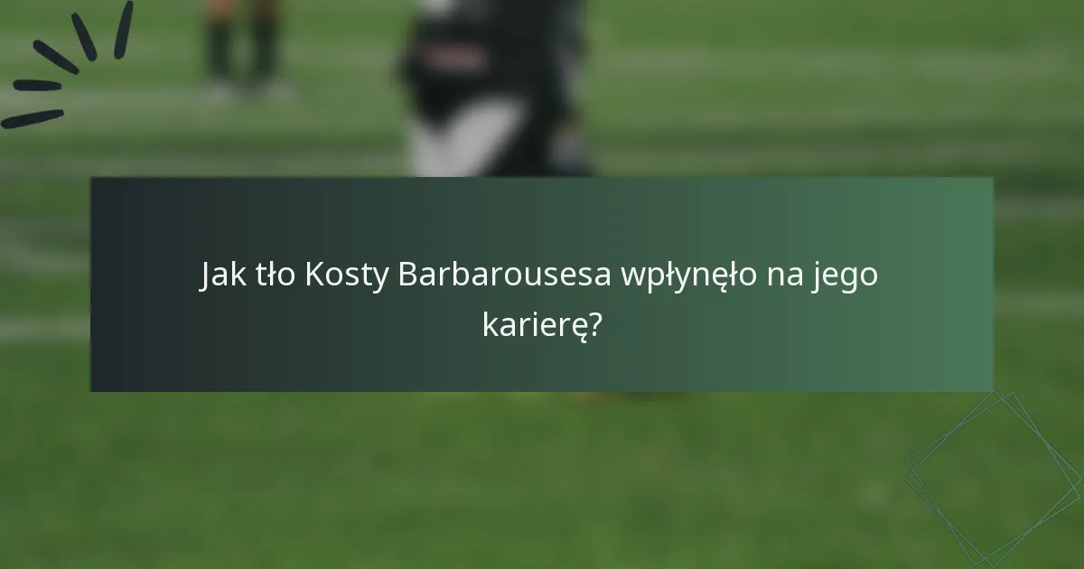 Jak tło Kosty Barbarousesa wpłynęło na jego karierę?