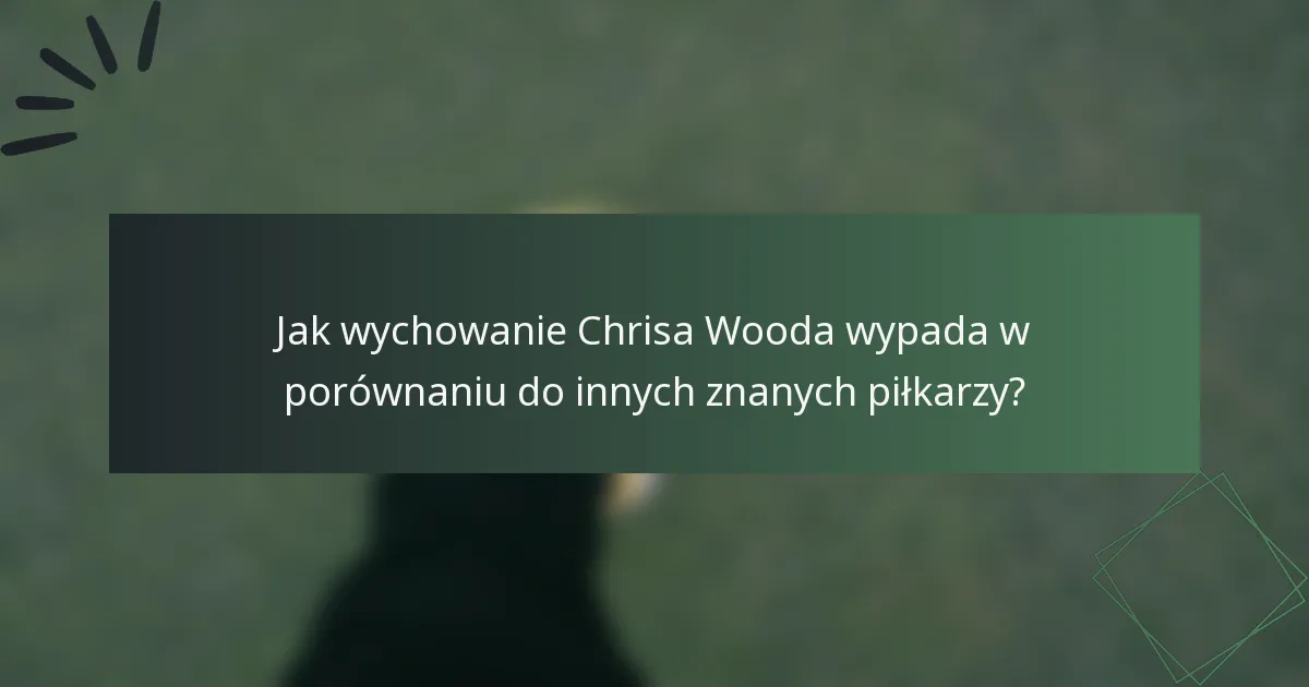 Jak wychowanie Chrisa Wooda wypada w porównaniu do innych znanych piłkarzy?