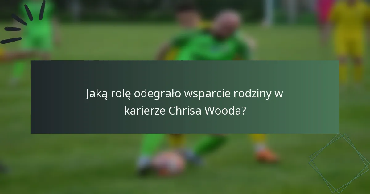 Jaką rolę odegrało wsparcie rodziny w karierze Chrisa Wooda?