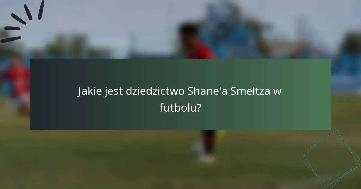 Jakie jest dziedzictwo Shane'a Smeltza w futbolu?