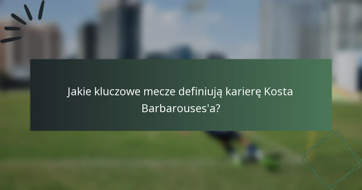 Jakie kluczowe mecze definiują karierę Kosta Barbarouses'a?