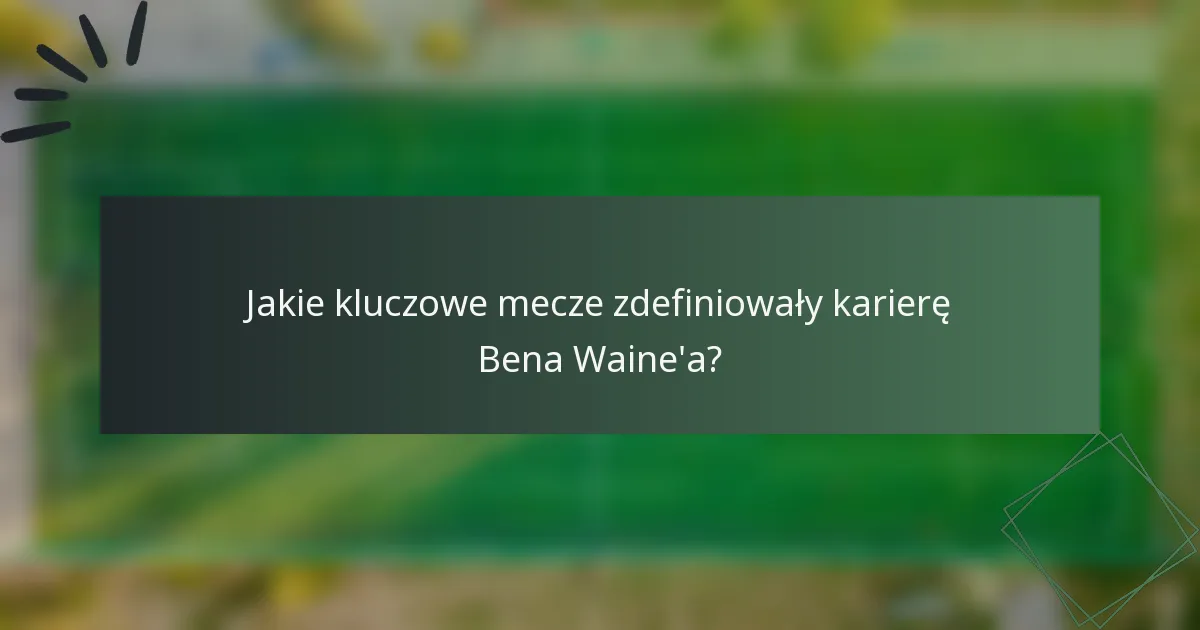 Jakie kluczowe mecze zdefiniowały karierę Bena Waine'a?