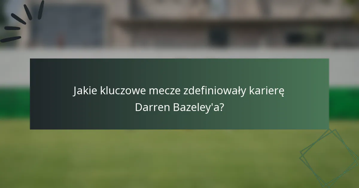 Jakie kluczowe mecze zdefiniowały karierę Darren Bazeley'a?