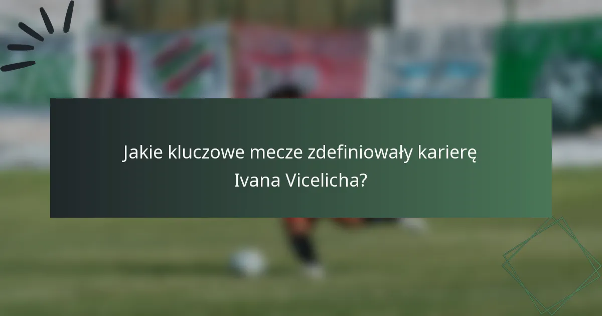 Jakie kluczowe mecze zdefiniowały karierę Ivana Vicelicha?