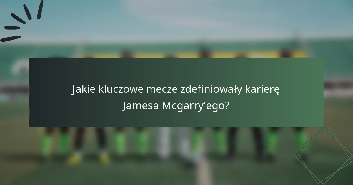 Jakie kluczowe mecze zdefiniowały karierę Jamesa Mcgarry'ego?