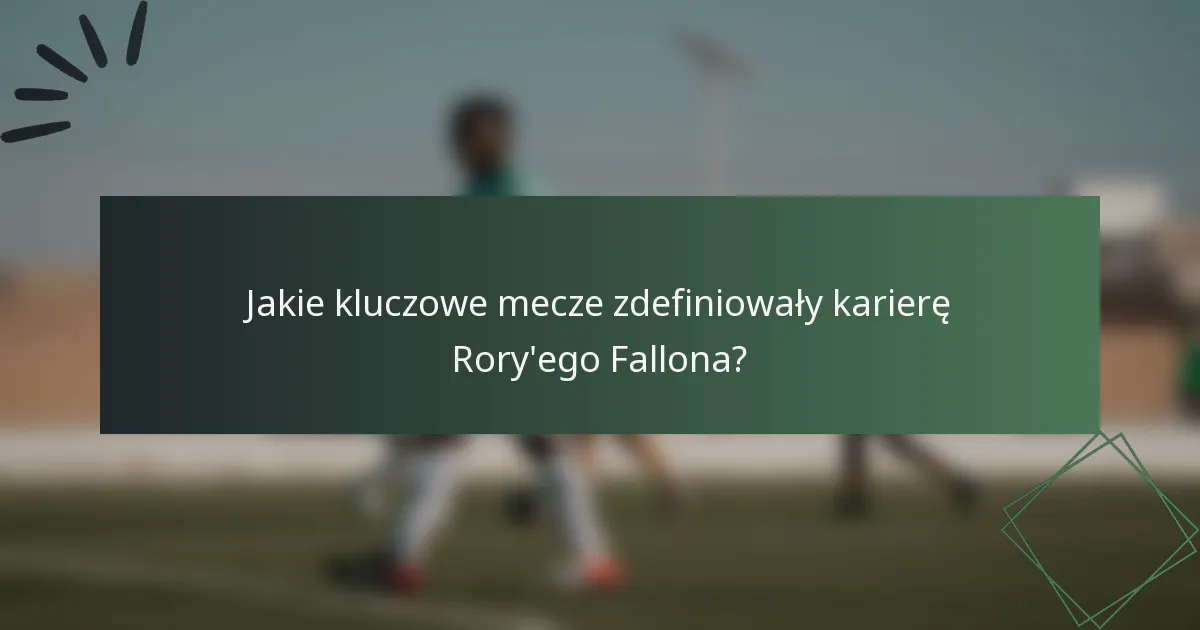 Jakie kluczowe mecze zdefiniowały karierę Rory'ego Fallona?