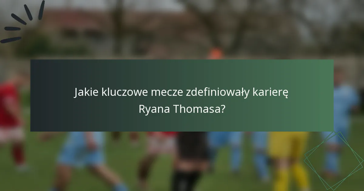 Jakie kluczowe mecze zdefiniowały karierę Ryana Thomasa?