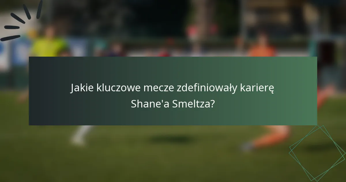 Jakie kluczowe mecze zdefiniowały karierę Shane'a Smeltza?
