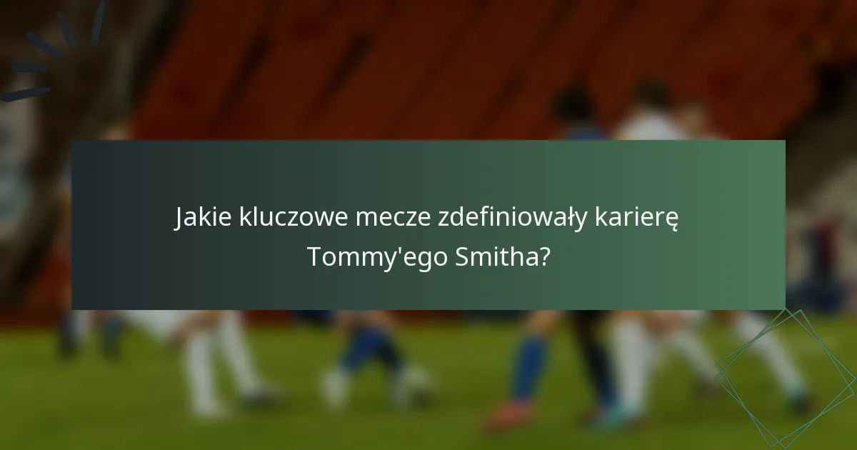 Jakie kluczowe mecze zdefiniowały karierę Tommy'ego Smitha?