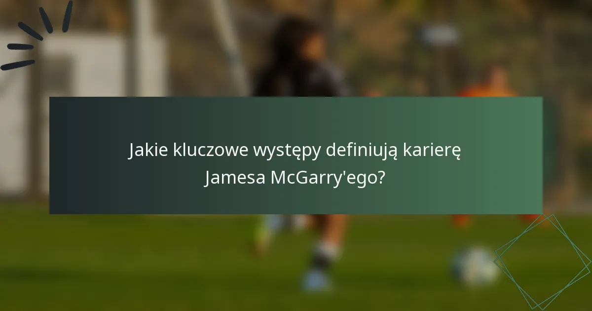 Jakie kluczowe występy definiują karierę Jamesa McGarry'ego?