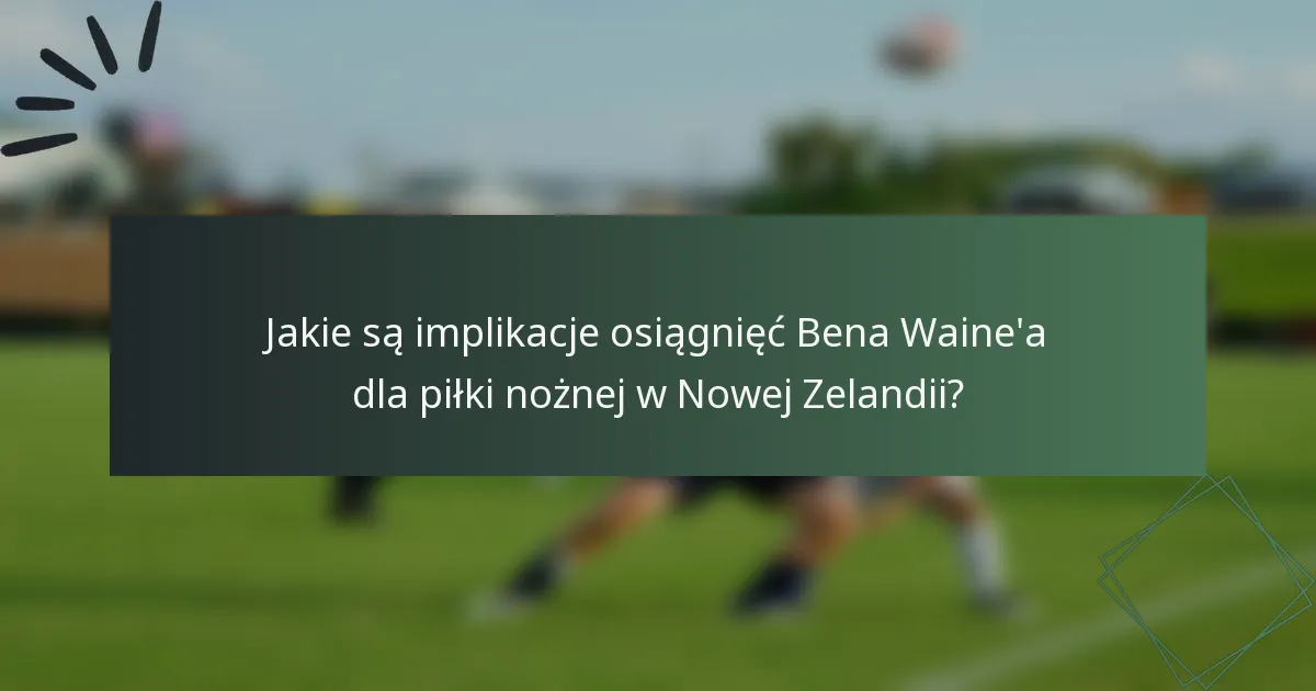 Jakie są implikacje osiągnięć Bena Waine'a dla piłki nożnej w Nowej Zelandii?