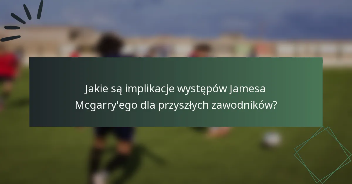 Jakie są implikacje występów Jamesa Mcgarry'ego dla przyszłych zawodników?