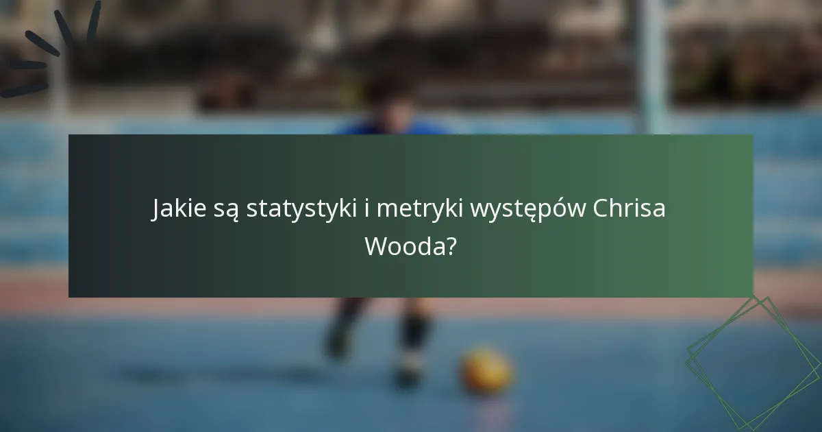 Jakie są statystyki i metryki występów Chrisa Wooda?