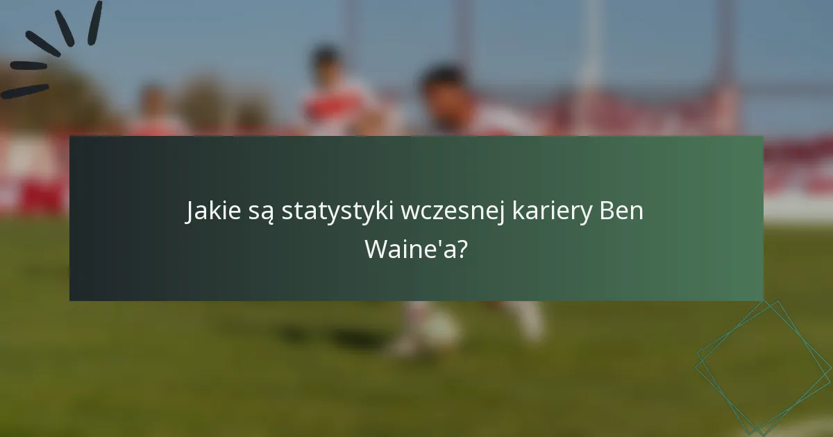 Jakie są statystyki wczesnej kariery Ben Waine'a?
