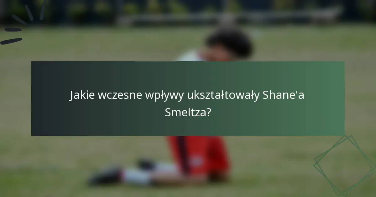 Jakie wczesne wpływy ukształtowały Shane'a Smeltza?