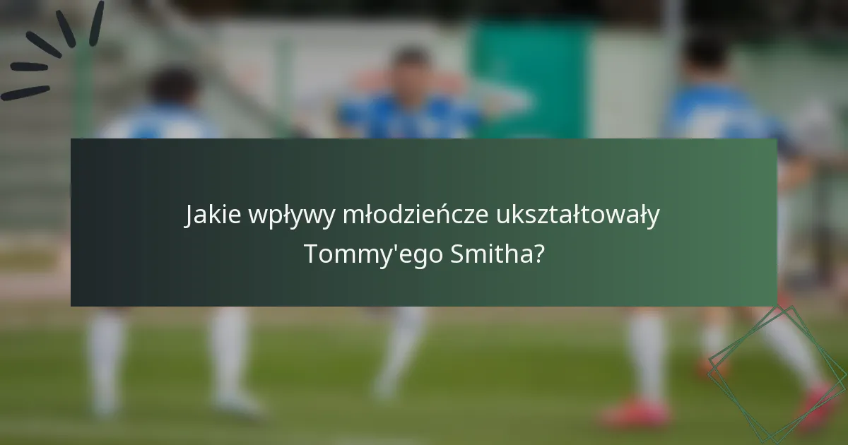 Jakie wpływy młodzieńcze ukształtowały Tommy'ego Smitha?