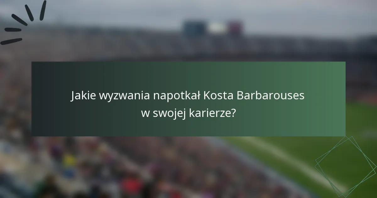 Jakie wyzwania napotkał Kosta Barbarouses w swojej karierze?
