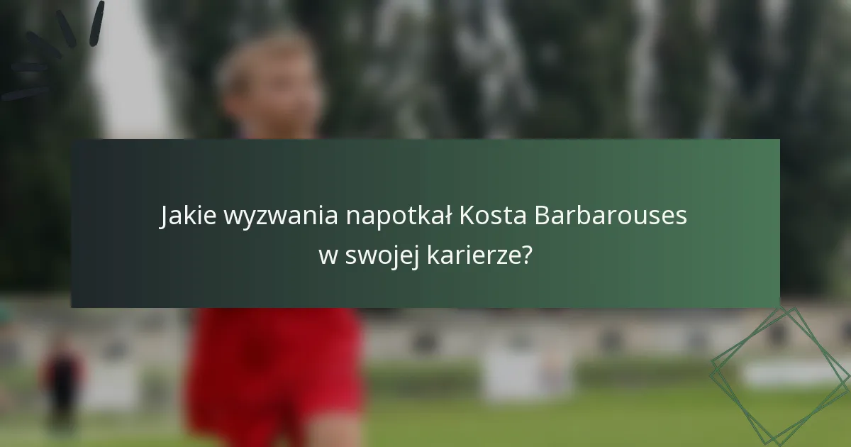 Jakie wyzwania napotkał Kosta Barbarouses w swojej karierze?