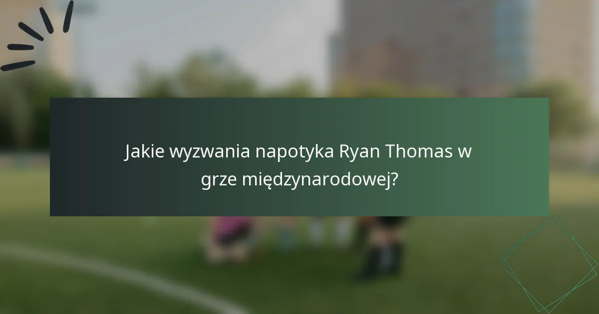 Jakie wyzwania napotyka Ryan Thomas w grze międzynarodowej?