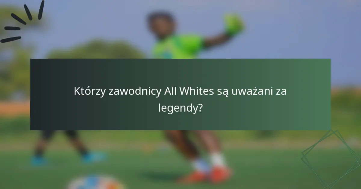 Którzy zawodnicy All Whites są uważani za legendy?