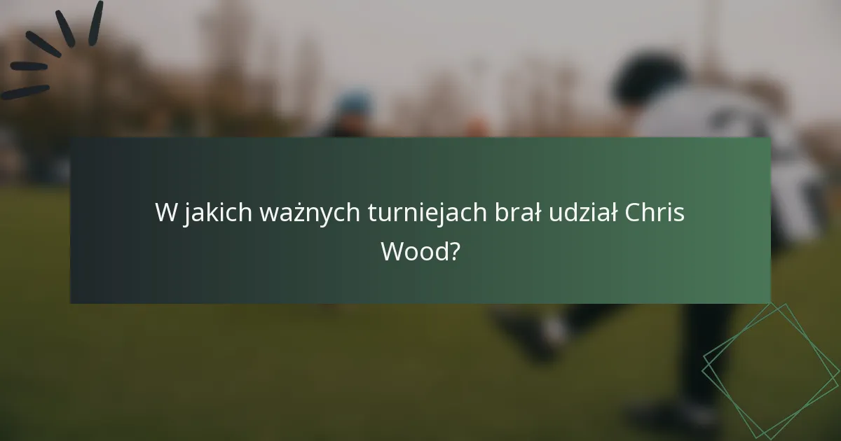 W jakich ważnych turniejach brał udział Chris Wood?